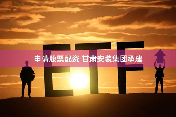 申请股票配资 甘肃安装集团承建