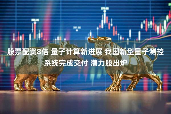 股票配资8倍 量子计算新进展 我国新型量子测控系统完成交付 潜力股出炉