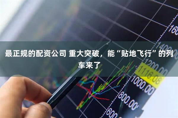 最正规的配资公司 重大突破，能“贴地飞行”的列车来了