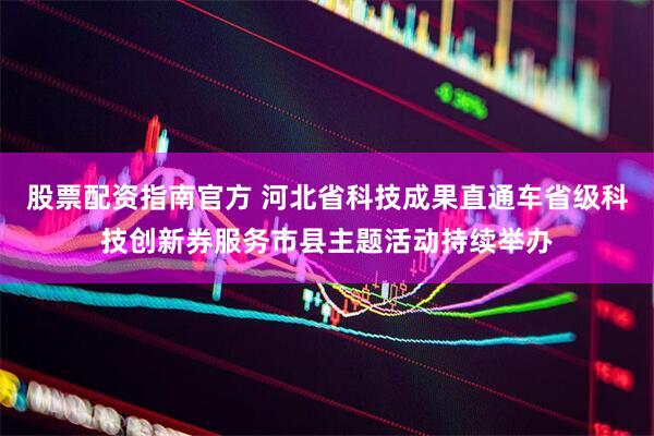 股票配资指南官方 河北省科技成果直通车省级科技创新券服务市县主题活动持续举办