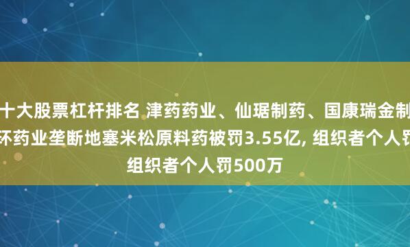 十大股票杠杆排名 津药药业、仙琚制药、国康瑞金制药、联环药业垄断地塞米松原料药被罚3.55亿, 组织者个人罚500万