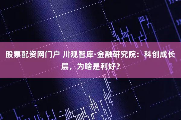 股票配资网门户 川观智库·金融研究院：科创成长层，为啥是利好？