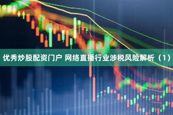 优秀炒股配资门户 网络直播行业涉税风险解析（1）