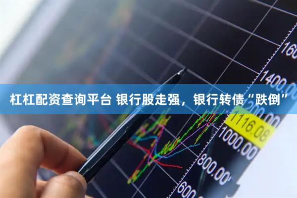 杠杠配资查询平台 银行股走强，银行转债“跌倒”