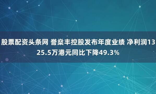 股票配资头条网 誉燊丰控股发布年度业绩 净利润1325.5万港元同比下降49.3%