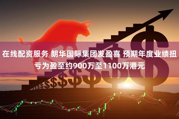 在线配资服务 朗华国际集团发盈喜 预期年度业绩扭亏为盈至约900万至1100万港元