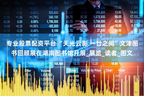 专业股票配资平台 “天光云影 一廿之间”文津图书回顾展在湖南图书馆开展_展览_读者_图文