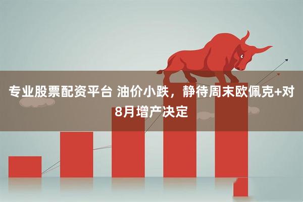 专业股票配资平台 油价小跌，静待周末欧佩克+对8月增产决定