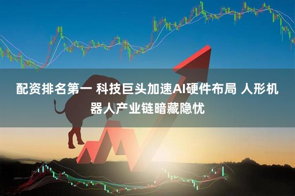 配资排名第一 科技巨头加速AI硬件布局 人形机器人产业链暗藏隐忧