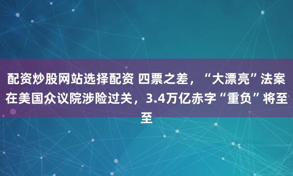 配资炒股网站选择配资 四票之差，“大漂亮”法案在美国众议院涉险过关，3.4万亿赤字“重负”将至