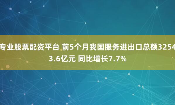 专业股票配资平台 前5个月我国服务进出口总额32543.6亿元 同比增长7.7%