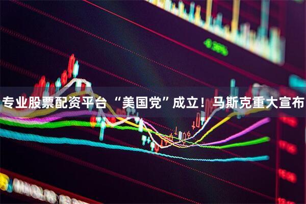 专业股票配资平台 “美国党”成立！马斯克重大宣布