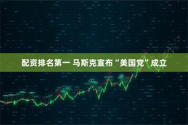 配资排名第一 马斯克宣布“美国党”成立