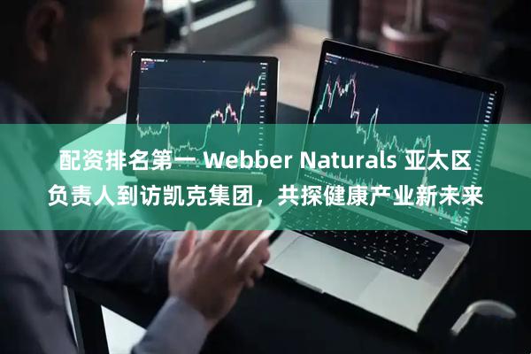 配资排名第一 Webber Naturals 亚太区负责人到访凯克集团，共探健康产业新未来