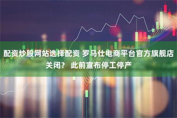 配资炒股网站选择配资 罗马仕电商平台官方旗舰店关闭？ 此前宣布停工停产