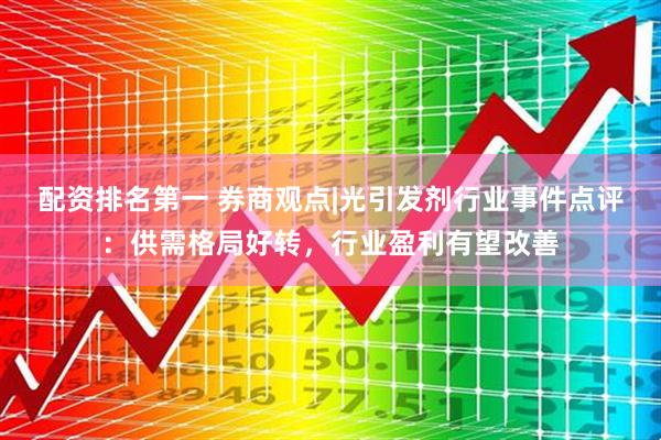 配资排名第一 券商观点|光引发剂行业事件点评：供需格局好转，行业盈利有望改善