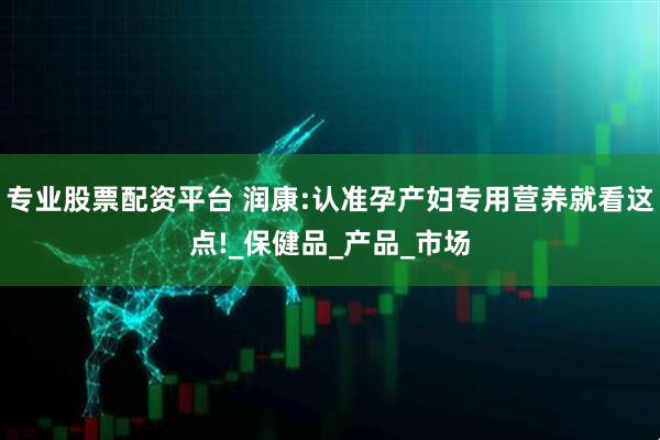 专业股票配资平台 润康:认准孕产妇专用营养就看这点!_保健品_产品_市场