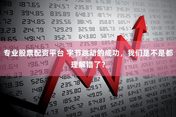 专业股票配资平台 字节跳动的成功，我们是不是都理解错了？