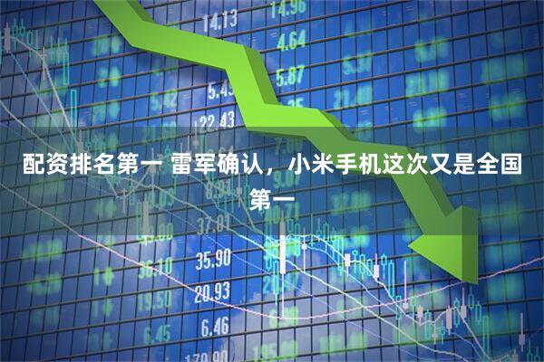 配资排名第一 雷军确认，小米手机这次又是全国第一