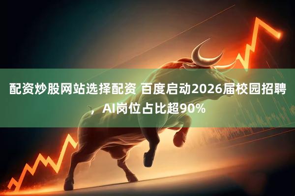 配资炒股网站选择配资 百度启动2026届校园招聘，AI岗位占比超90%