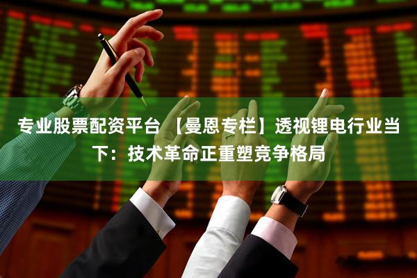 专业股票配资平台 【曼恩专栏】透视锂电行业当下：技术革命正重塑竞争格局