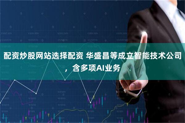 配资炒股网站选择配资 华盛昌等成立智能技术公司，含多项AI业务