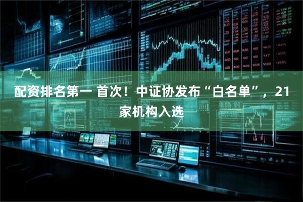 配资排名第一 首次！中证协发布“白名单”，21家机构入选