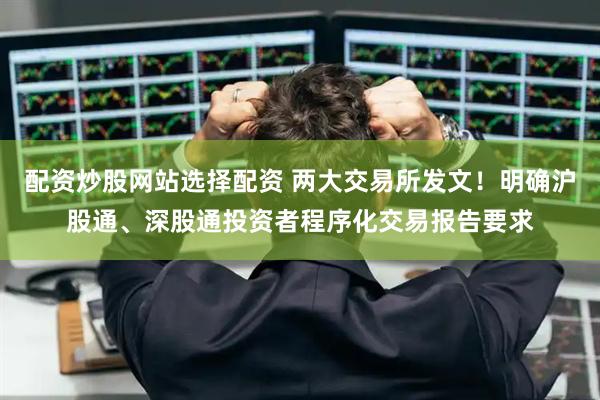 配资炒股网站选择配资 两大交易所发文！明确沪股通、深股通投资者程序化交易报告要求