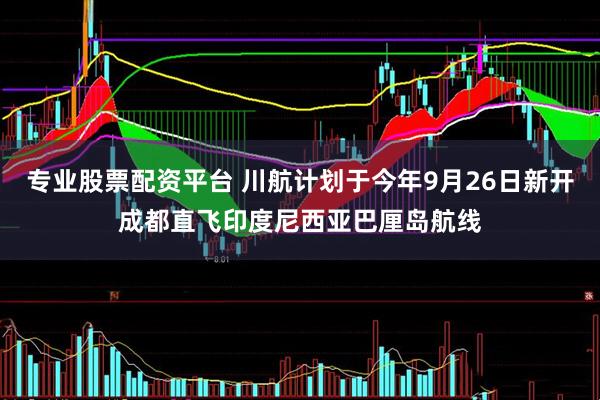 专业股票配资平台 川航计划于今年9月26日新开成都直飞印度尼西亚巴厘岛航线