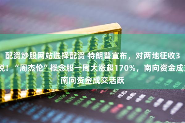 配资炒股网站选择配资 特朗普宣布，对两地征收30%关税！“周杰伦”概念股一周大涨超170%，南向资金成交活跃