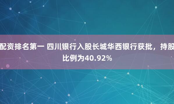 配资排名第一 四川银行入股长城华西银行获批，持股比例为40.92%