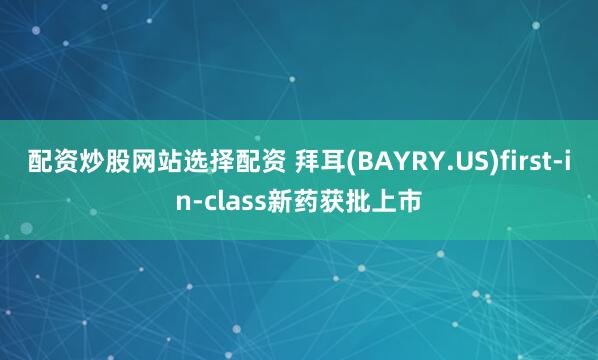 配资炒股网站选择配资 拜耳(BAYRY.US)first-in-class新药获批上市