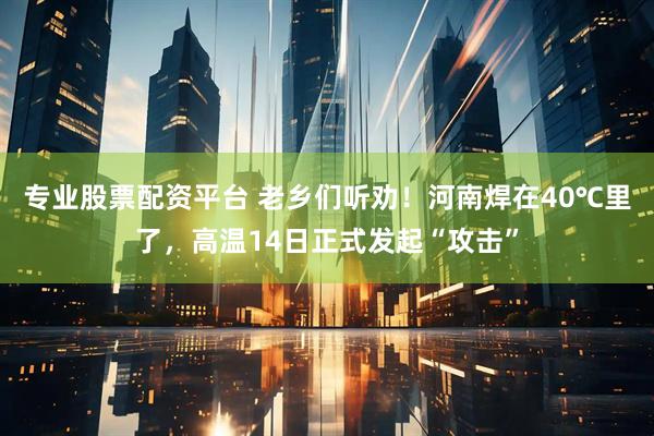 专业股票配资平台 老乡们听劝！河南焊在40℃里了，高温14日正式发起“攻击”
