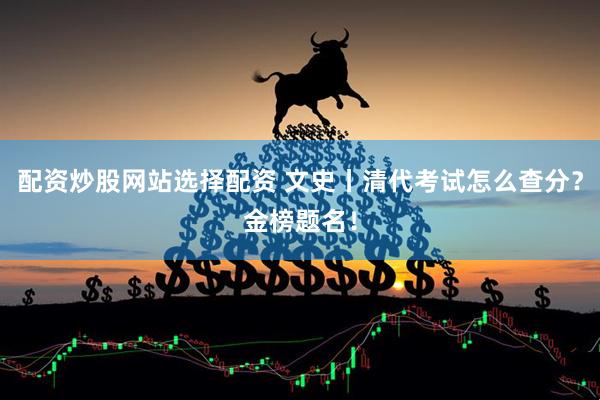 配资炒股网站选择配资 文史丨清代考试怎么查分？金榜题名！
