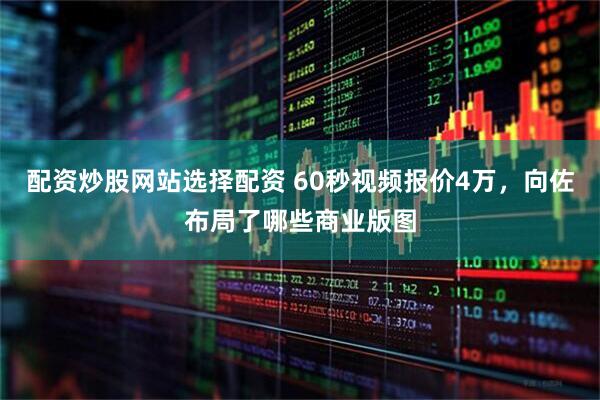 配资炒股网站选择配资 60秒视频报价4万，向佐布局了哪些商业版图