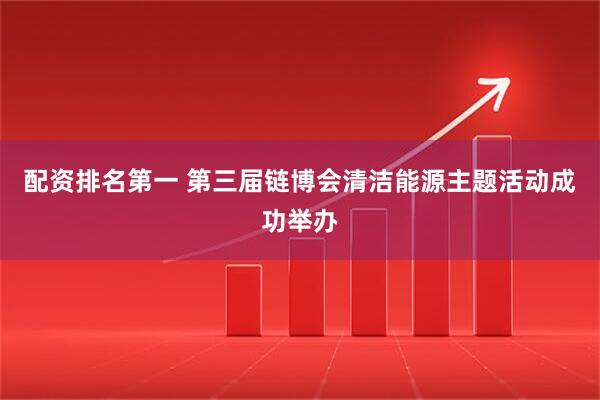 配资排名第一 第三届链博会清洁能源主题活动成功举办