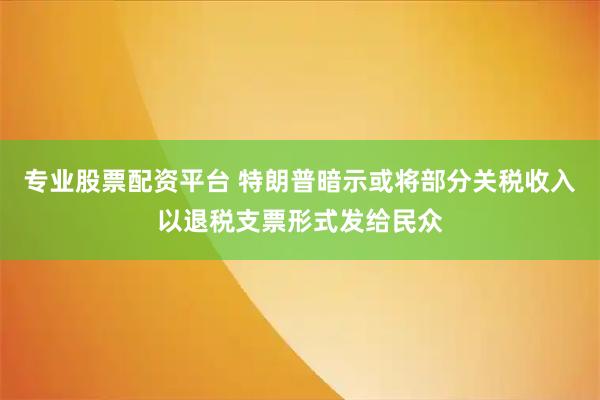 专业股票配资平台 特朗普暗示或将部分关税收入以退税支票形式发给民众