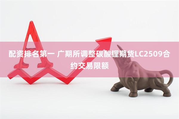 配资排名第一 广期所调整碳酸锂期货LC2509合约交易限额