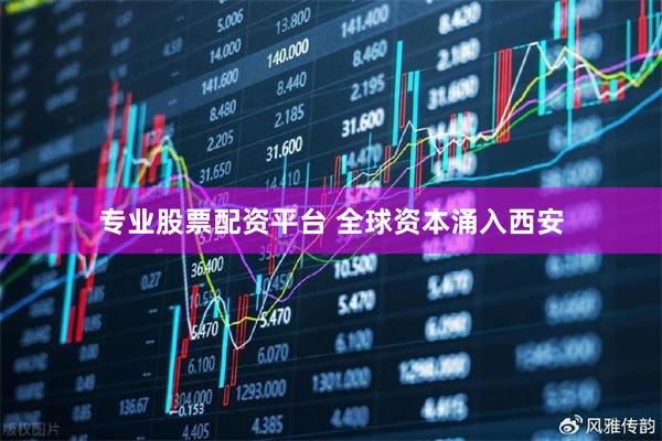 专业股票配资平台 全球资本涌入西安