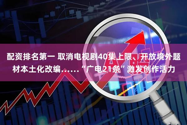 配资排名第一 取消电视剧40集上限、开放境外题材本土化改编……“广电21条”激发创作活力