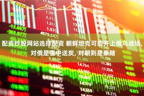 配资炒股网站选择配资 朝鲜坦克可能开上俄乌战场, 对俄是雪中送炭, 对朝则是豪赌