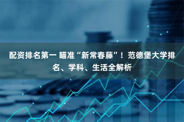配资排名第一 瞄准“新常春藤”！范德堡大学排名、学科、生活全解析