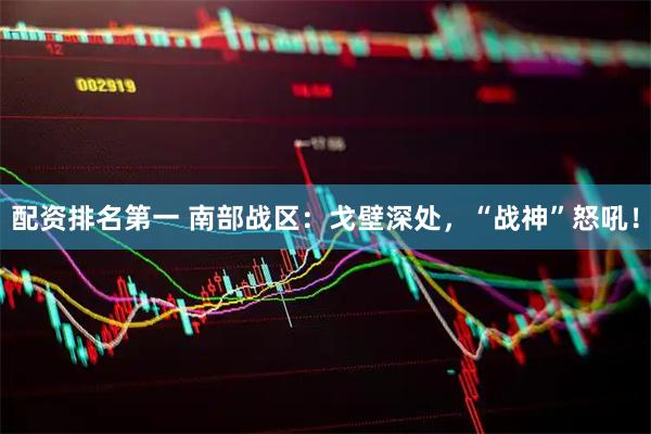 配资排名第一 南部战区：戈壁深处，“战神”怒吼！