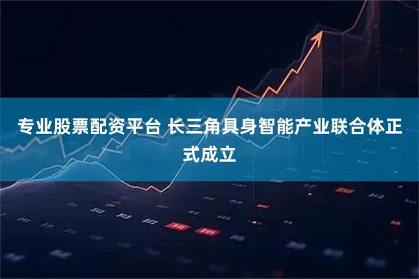 专业股票配资平台 长三角具身智能产业联合体正式成立