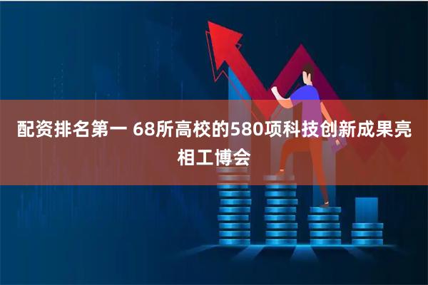 配资排名第一 68所高校的580项科技创新成果亮相工博会