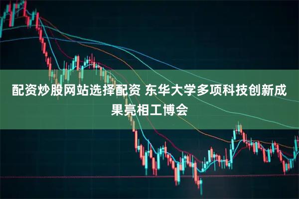 配资炒股网站选择配资 东华大学多项科技创新成果亮相工博会