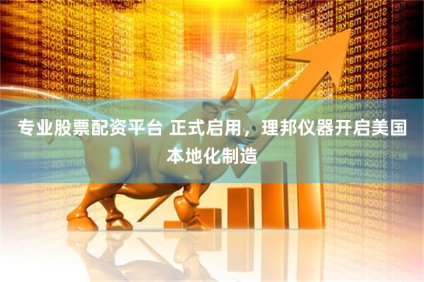 专业股票配资平台 正式启用，理邦仪器开启美国本地化制造