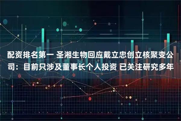 配资排名第一 圣湘生物回应戴立忠创立核聚变公司：目前只涉及董事长个人投资 已关注研究多年