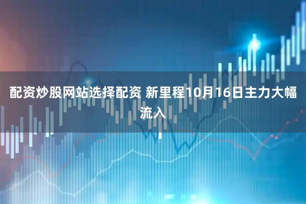 配资炒股网站选择配资 新里程10月16日主力大幅流入
