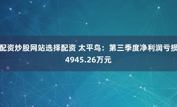 配资炒股网站选择配资 太平鸟：第三季度净利润亏损4945.26万元